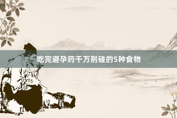 吃完避孕药千万别碰的5种食物