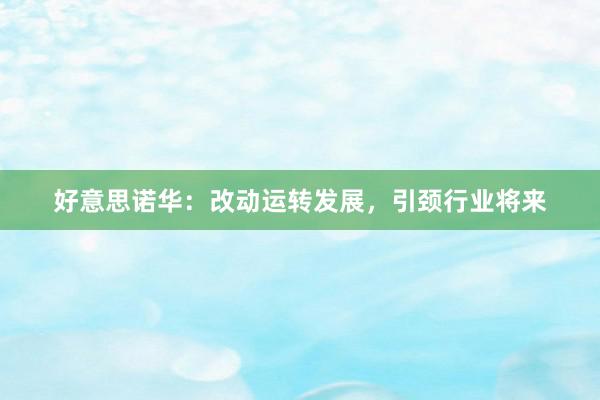 好意思诺华：改动运转发展，引颈行业将来