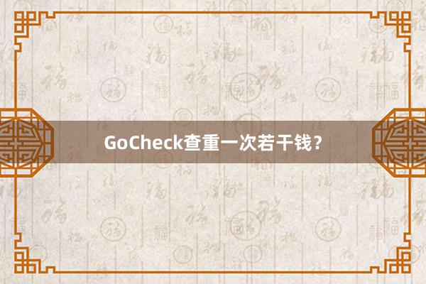 GoCheck查重一次若干钱？