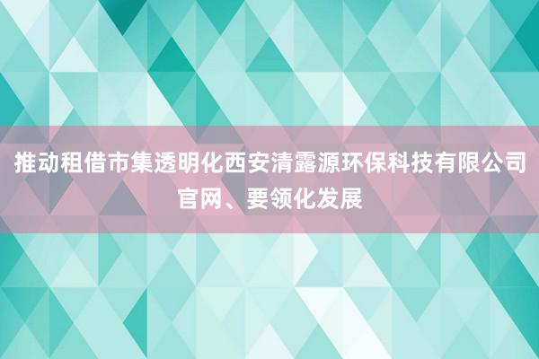 推动租借市集透明化西安清露源环保科技有限公司官网、要领化发展