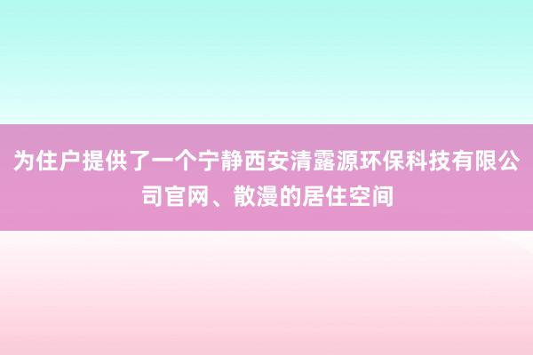 为住户提供了一个宁静西安清露源环保科技有限公司官网、散漫的居住空间