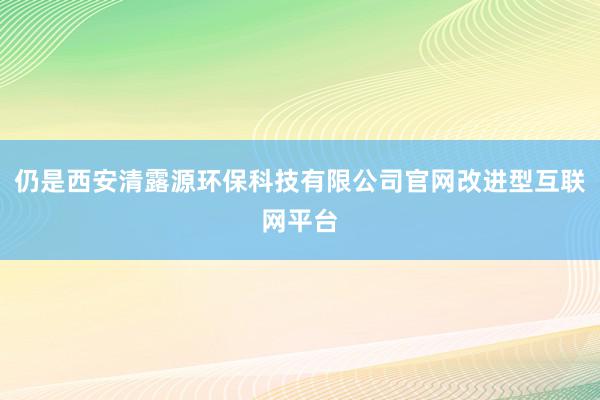仍是西安清露源环保科技有限公司官网改进型互联网平台
